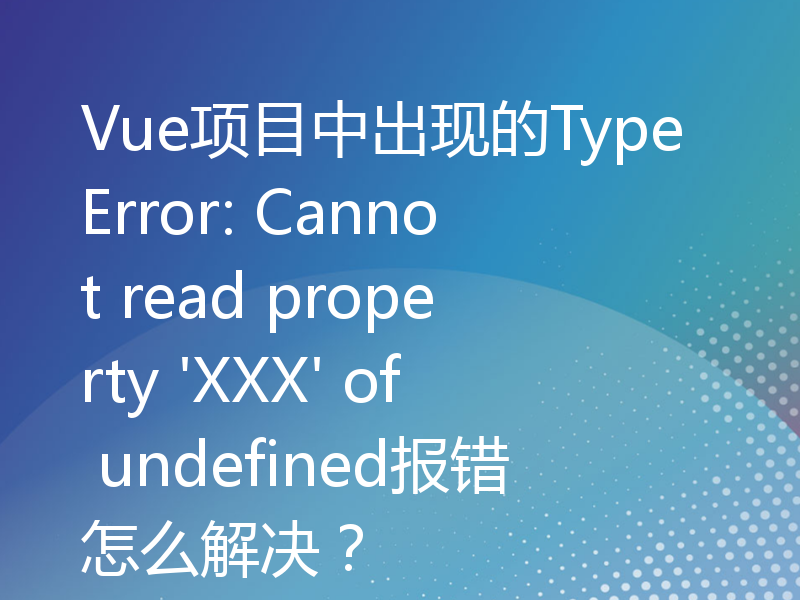 Vue项目中出现的TypeError: Cannot read property 'XXX' of undefined报错怎么解决？