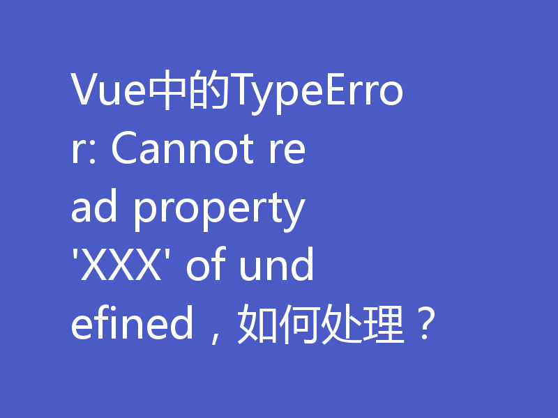 Vue中的TypeError: Cannot read property 'XXX' of undefined，如何处理？