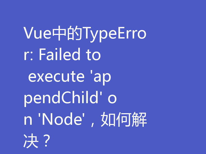 Vue中的TypeError: Failed to execute 'appendChild' on 'Node'，如何解决？