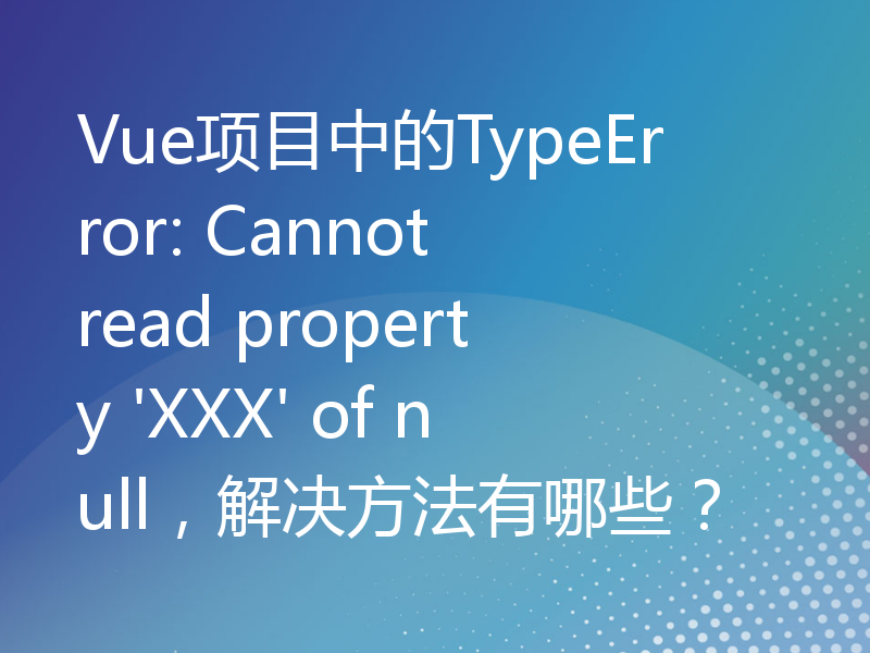 Vue项目中的TypeError: Cannot read property 'XXX' of null，解决方法有哪些？