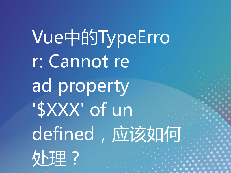 Vue中的TypeError: Cannot read property '$XXX' of undefined，应该如何处理？