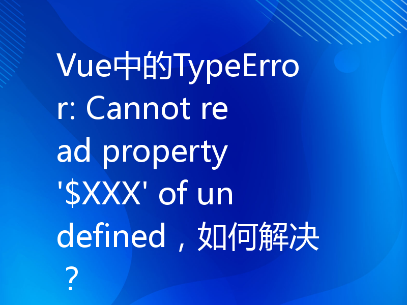 Vue中的TypeError: Cannot read property '$XXX' of undefined，如何解决？