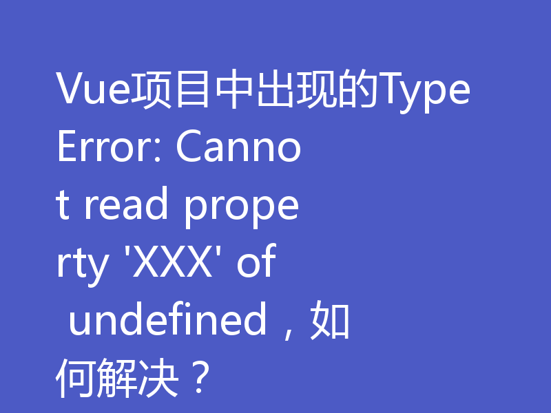Vue项目中出现的TypeError: Cannot read property 'XXX' of undefined，如何解决？