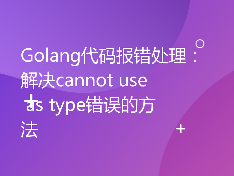 Golang代码报错处理：解决cannot use as type错误的方法