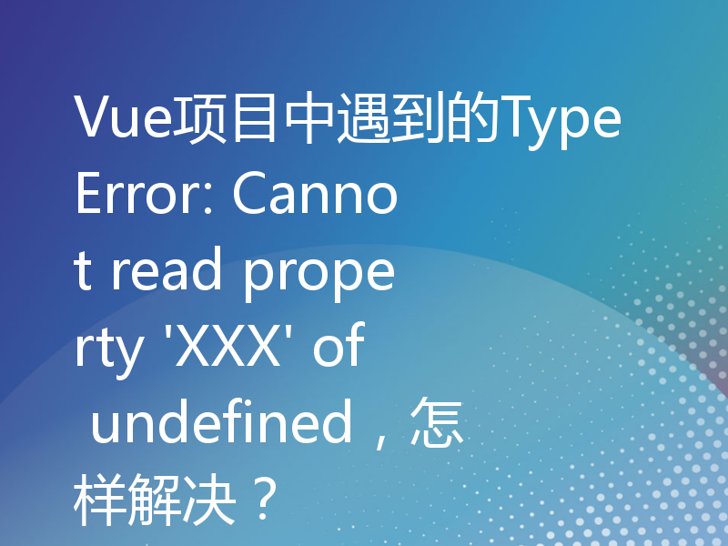 Vue项目中遇到的TypeError: Cannot read property 'XXX' of undefined，怎样解决？