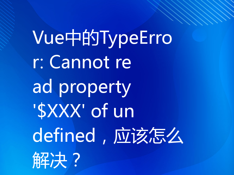 Vue中的TypeError: Cannot read property '$XXX' of undefined，应该怎么解决？