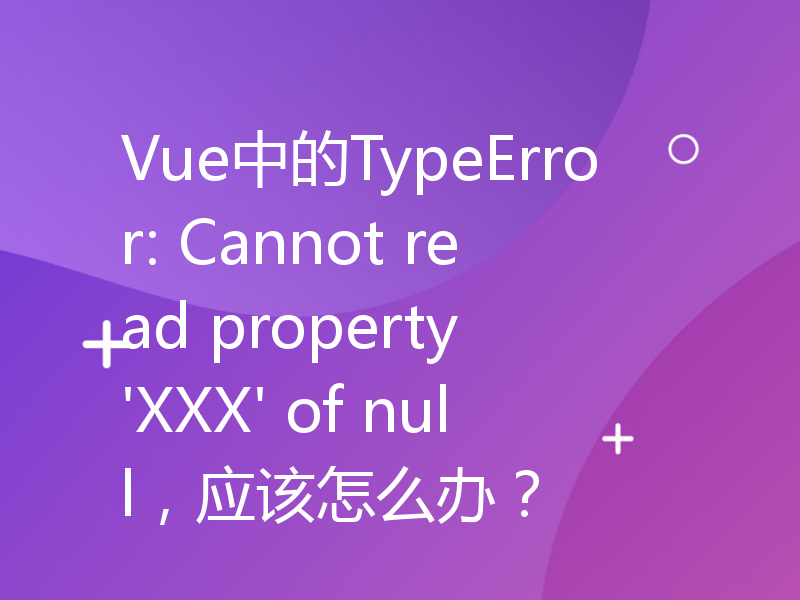 Vue中的TypeError: Cannot read property 'XXX' of null，应该怎么办？