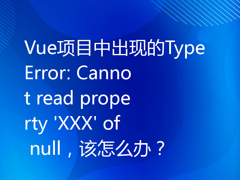Vue项目中出现的TypeError: Cannot read property 'XXX' of null，该怎么办？
