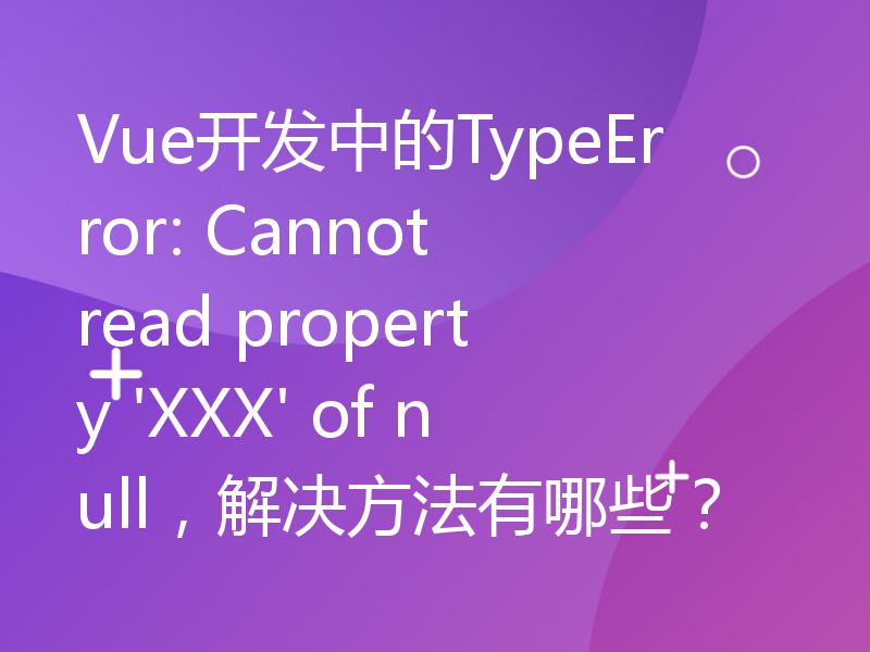 Vue开发中的TypeError: Cannot read property 'XXX' of null，解决方法有哪些？