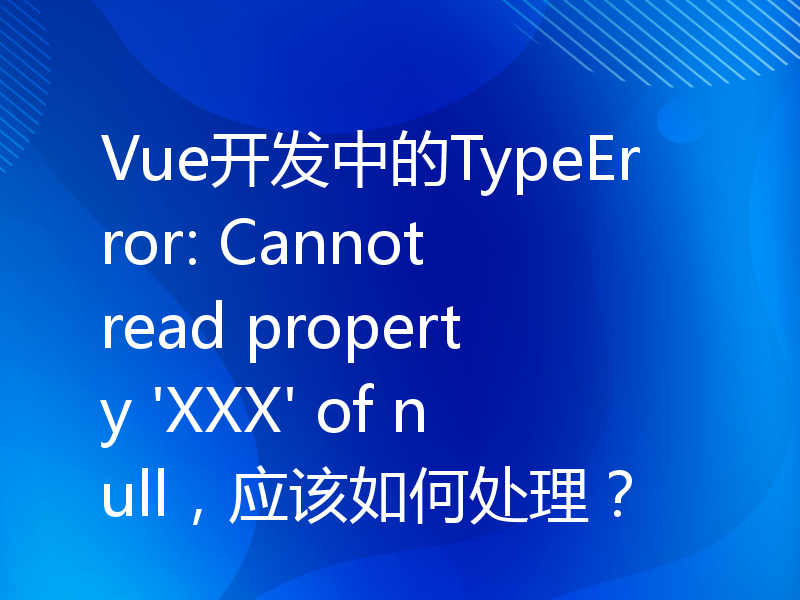 Vue开发中的TypeError: Cannot read property 'XXX' of null，应该如何处理？