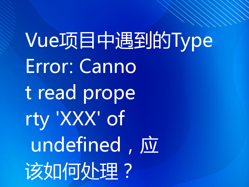 Vue项目中遇到的TypeError: Cannot read property 'XXX' of undefined，应该如何处理？