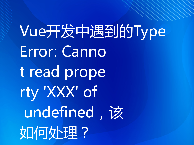 Vue开发中遇到的TypeError: Cannot read property 'XXX' of undefined，该如何处理？
