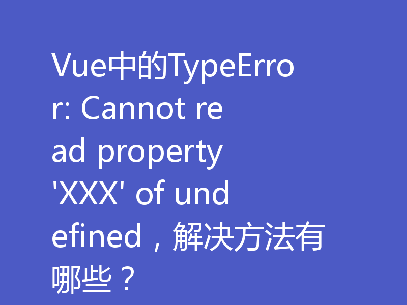 Vue中的TypeError: Cannot read property 'XXX' of undefined，解决方法有哪些？