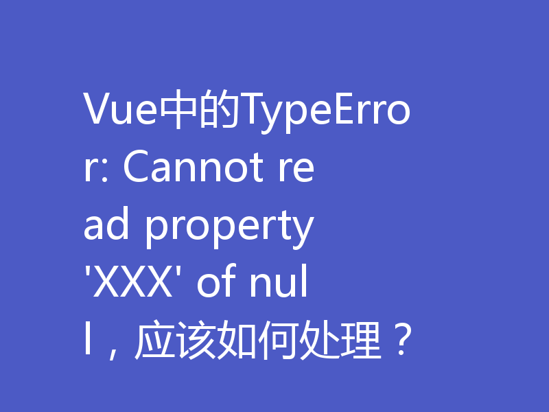 Vue中的TypeError: Cannot read property 'XXX' of null，应该如何处理？
