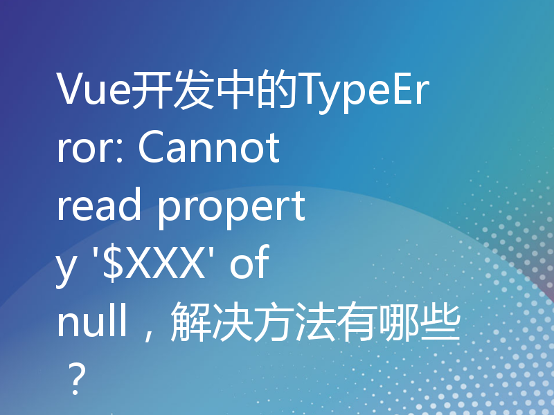 Vue开发中的TypeError: Cannot read property '$XXX' of null，解决方法有哪些？
