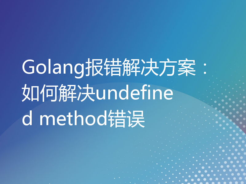 Golang报错解决方案：如何解决undefined method错误