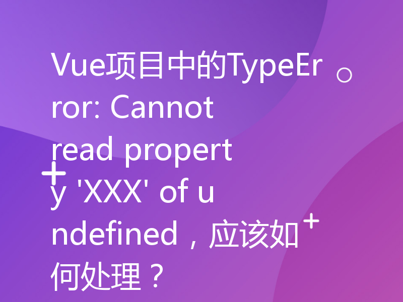 Vue项目中的TypeError: Cannot read property 'XXX' of undefined，应该如何处理？