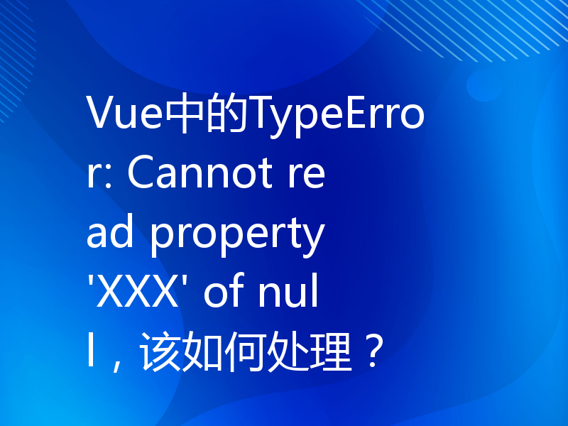 Vue中的TypeError: Cannot read property 'XXX' of null，该如何处理？