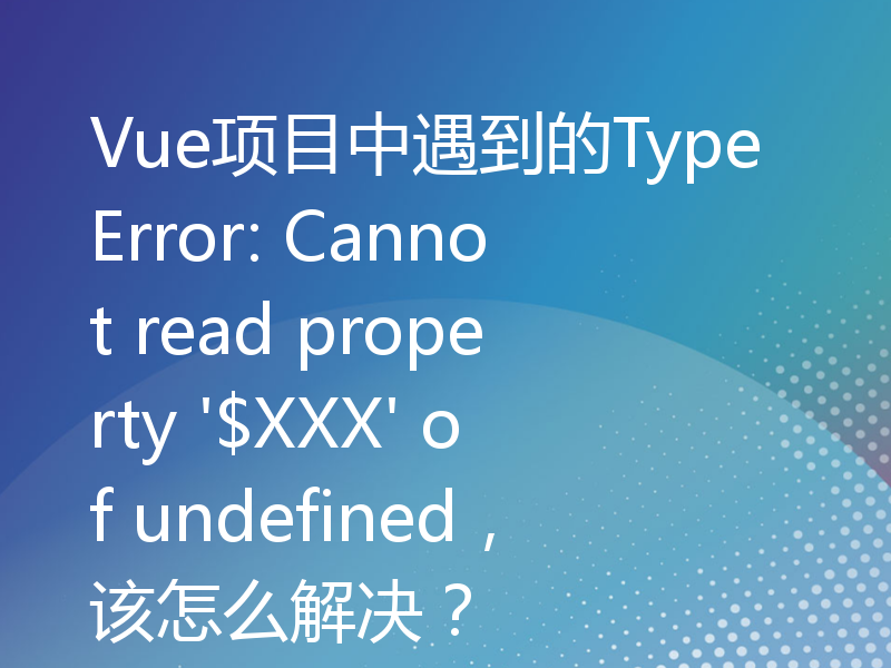 Vue项目中遇到的TypeError: Cannot read property '$XXX' of undefined，该怎么解决？