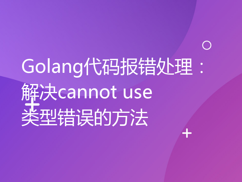 Golang代码报错处理：解决cannot use类型错误的方法