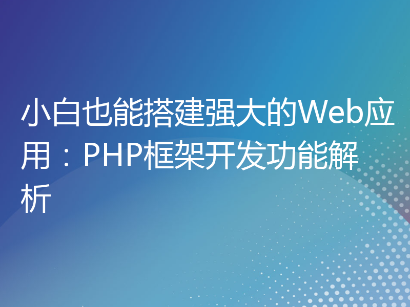 小白也能搭建强大的Web应用：PHP框架开发功能解析
