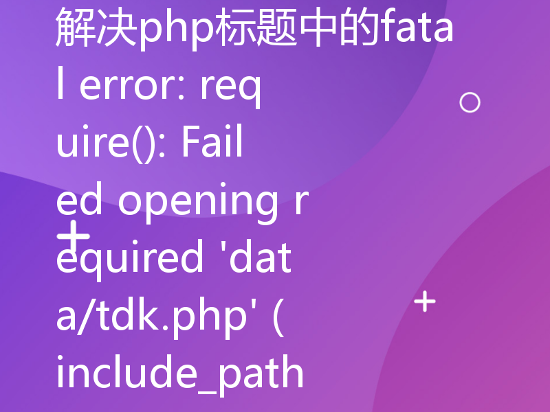 解决php标题中的fatal error: require(): Failed opening required 'data/tdk.php' (include_path='.;C:\php\pear')的步骤
