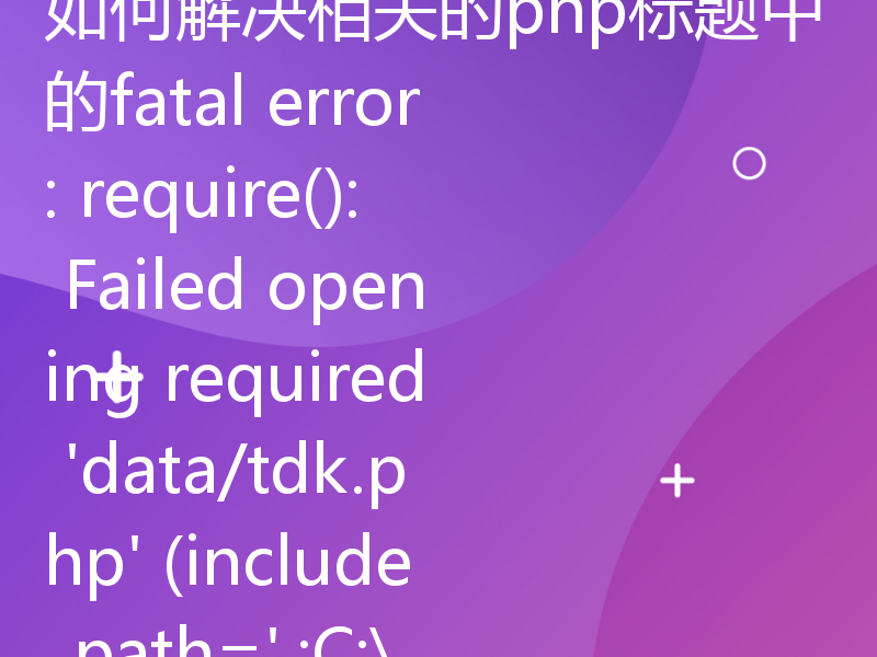 如何解决相关的php标题中的fatal error: require(): Failed opening required 'data/tdk.php' (include_path='.;C:\php\pear')错误