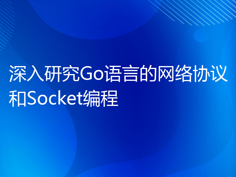 深入研究Go语言的网络协议和Socket编程