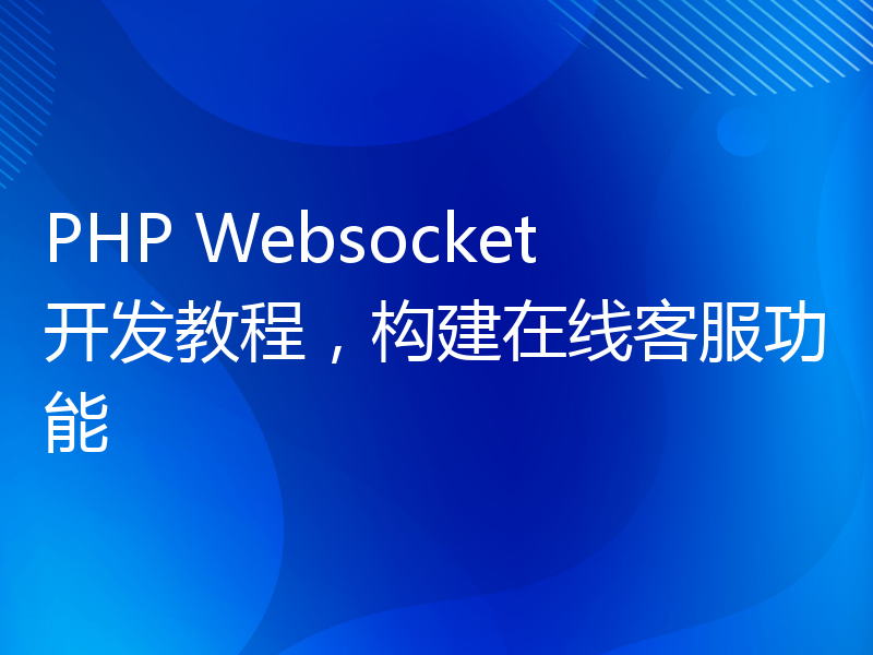 PHP Websocket开发教程，构建在线客服功能