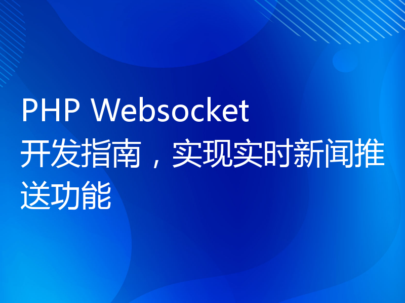 PHP Websocket开发指南，实现实时新闻推送功能