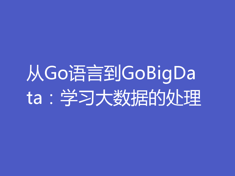 从Go语言到GoBigData：学习大数据的处理