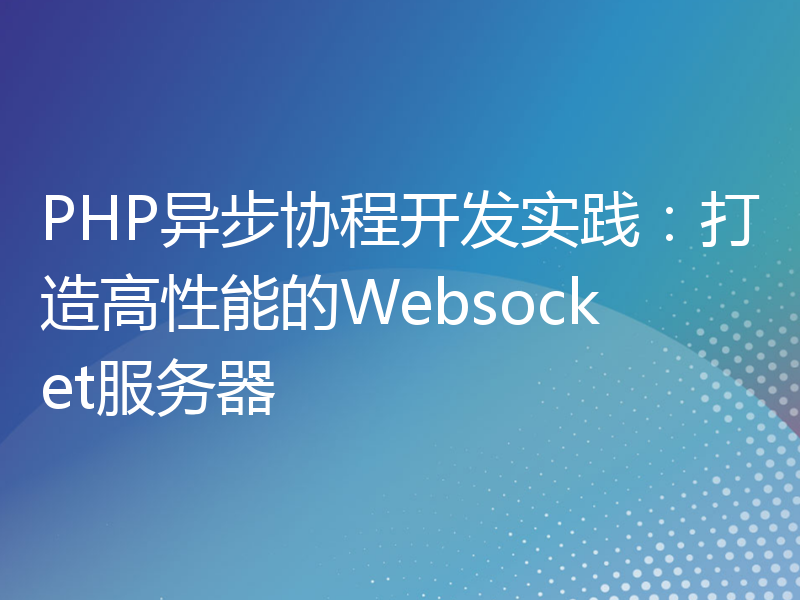 PHP异步协程开发实践：打造高性能的Websocket服务器