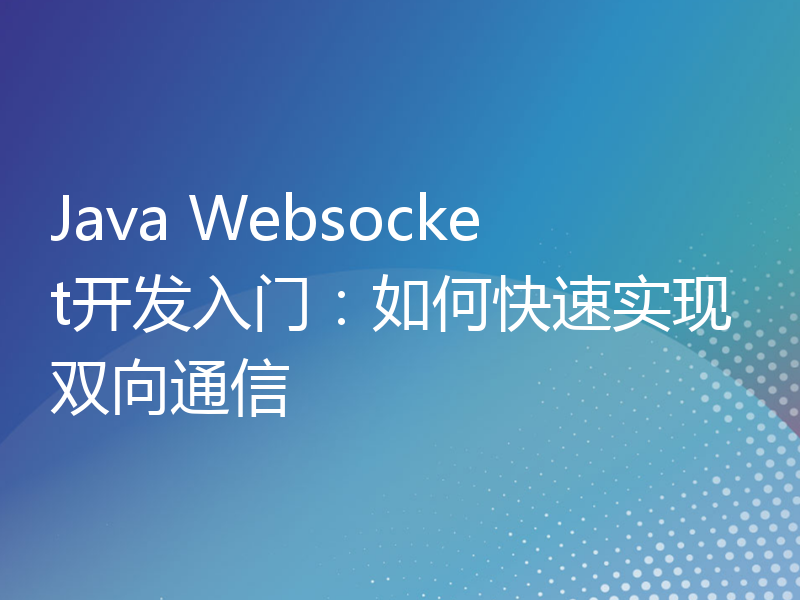 Java Websocket开发入门：如何快速实现双向通信