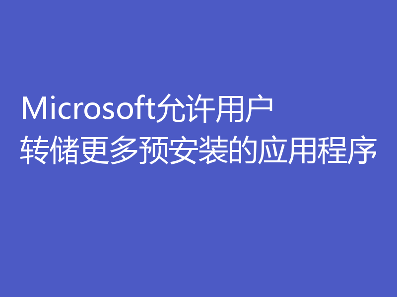 Microsoft允许用户转储更多预安装的应用程序
