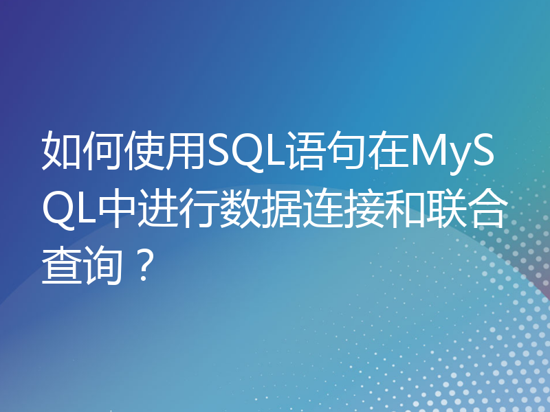 如何使用SQL语句在MySQL中进行数据连接和联合查询？