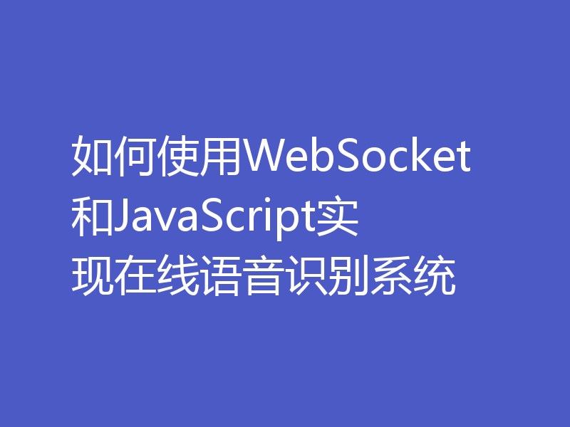 如何使用WebSocket和JavaScript实现在线语音识别系统