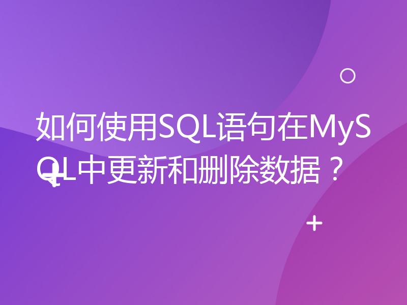 如何使用SQL语句在MySQL中更新和删除数据？