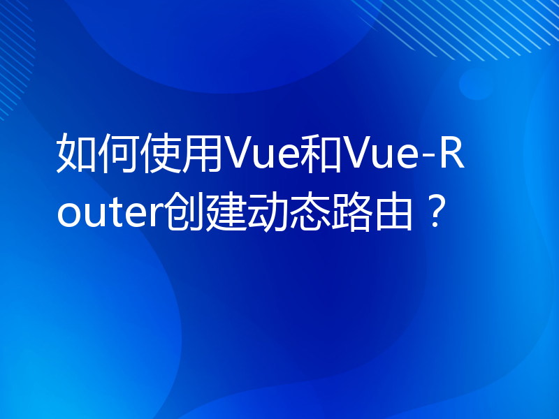 如何使用Vue和Vue-Router创建动态路由？