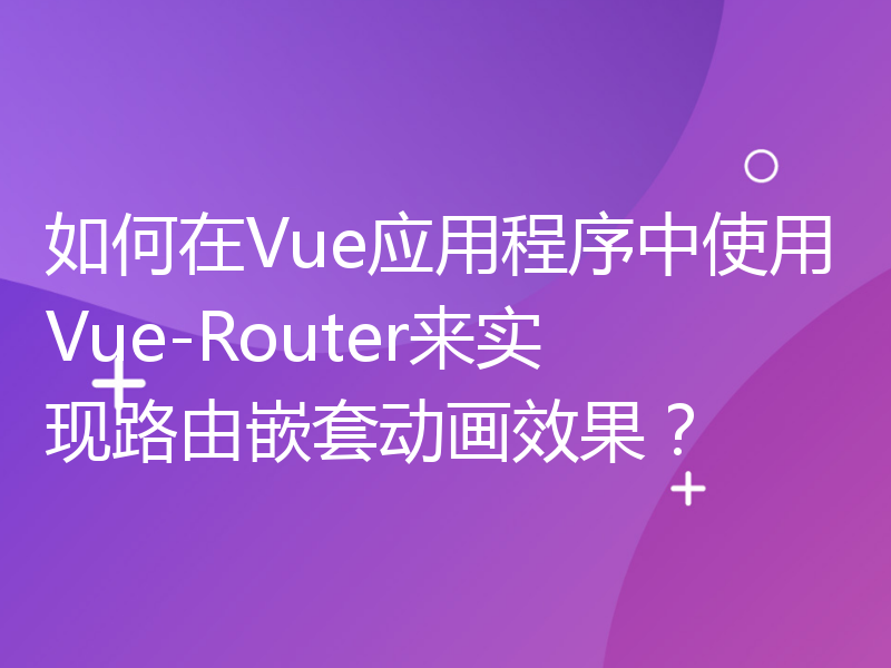 如何在Vue应用程序中使用Vue-Router来实现路由嵌套动画效果？