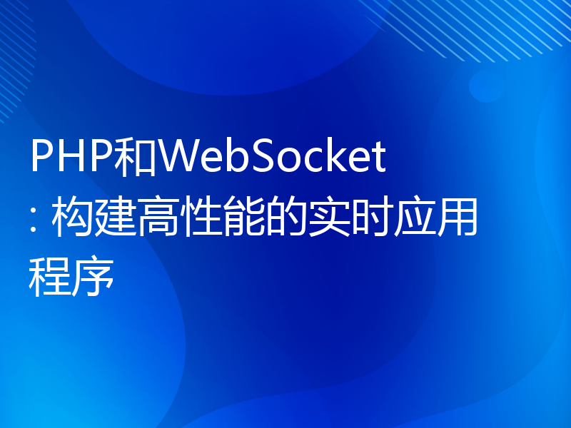 PHP和WebSocket: 构建高性能的实时应用程序