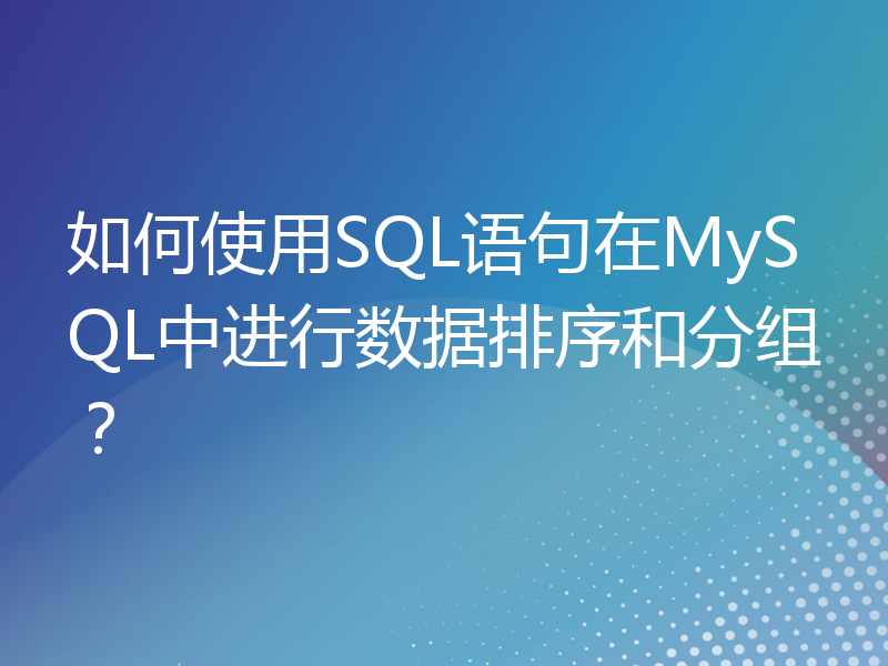 如何使用SQL语句在MySQL中进行数据排序和分组？