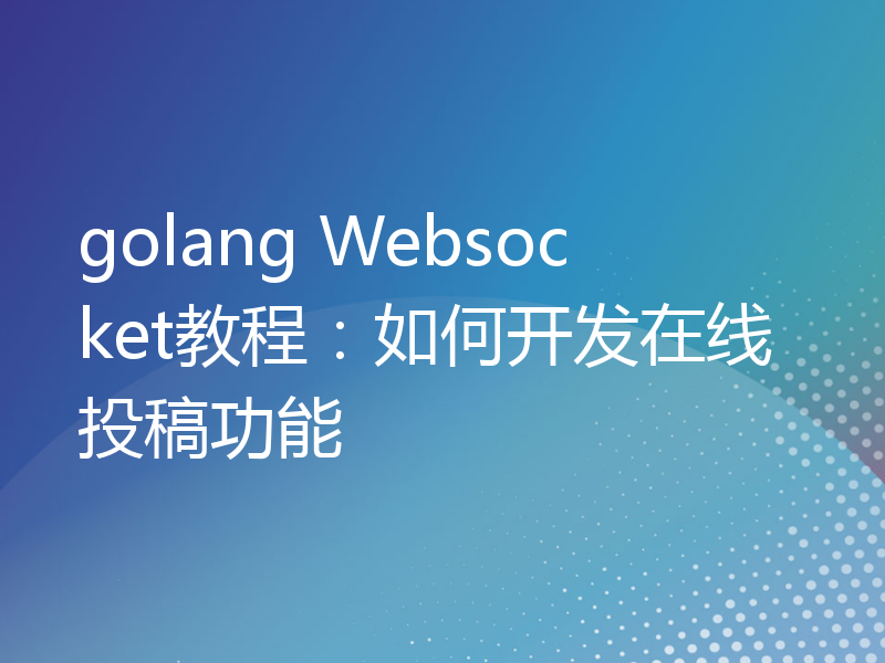 golang Websocket教程：如何开发在线投稿功能