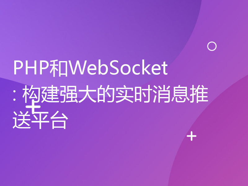PHP和WebSocket: 构建强大的实时消息推送平台