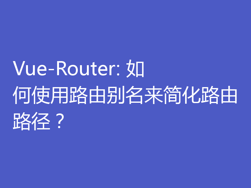 Vue-Router: 如何使用路由别名来简化路由路径？
