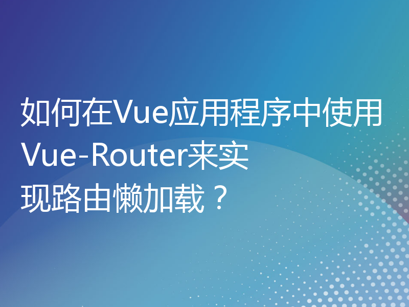 如何在Vue应用程序中使用Vue-Router来实现路由懒加载？