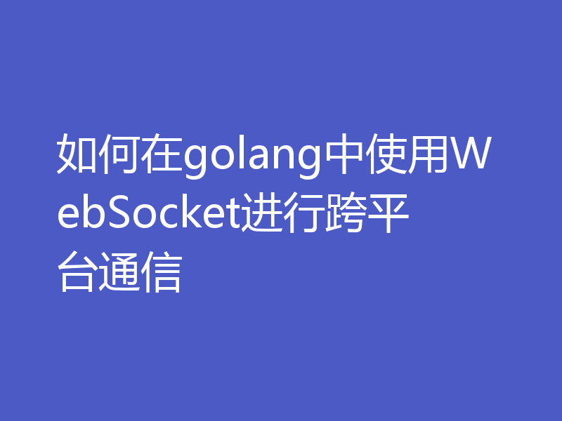 如何在golang中使用WebSocket进行跨平台通信
