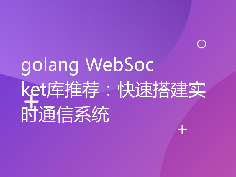 golang WebSocket库推荐：快速搭建实时通信系统
