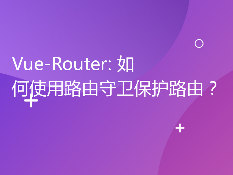 Vue-Router: 如何使用路由守卫保护路由？