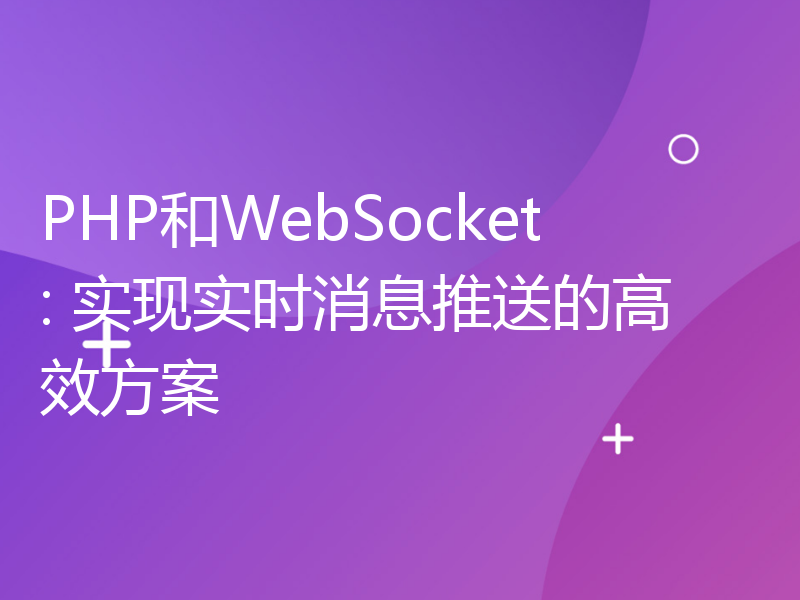 PHP和WebSocket: 实现实时消息推送的高效方案