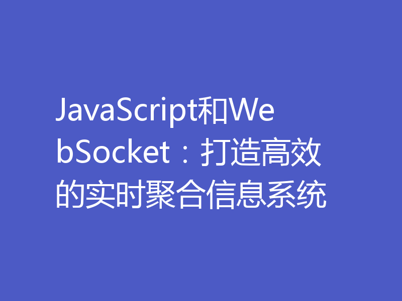 JavaScript和WebSocket：打造高效的实时聚合信息系统